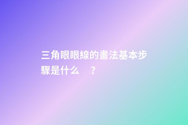 三角眼眼線的畫法基本步驟是什么？